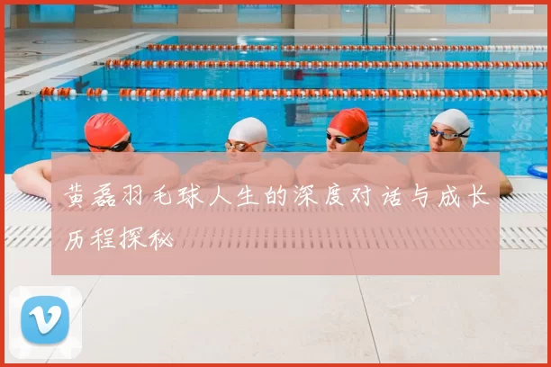 黄磊羽毛球人生的深度对话与成长历程探秘