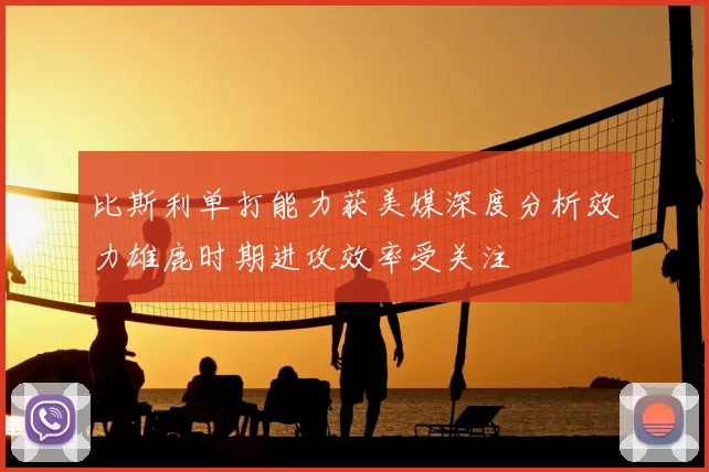 比斯利单打能力获美媒深度分析效力雄鹿时期进攻效率受关注