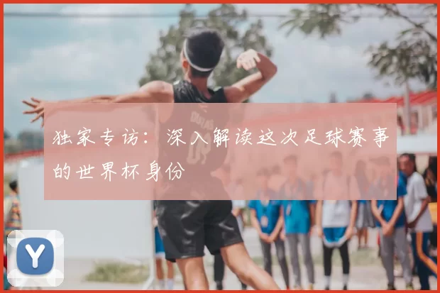独家专访：深入解读这次足球赛事的世界杯身份