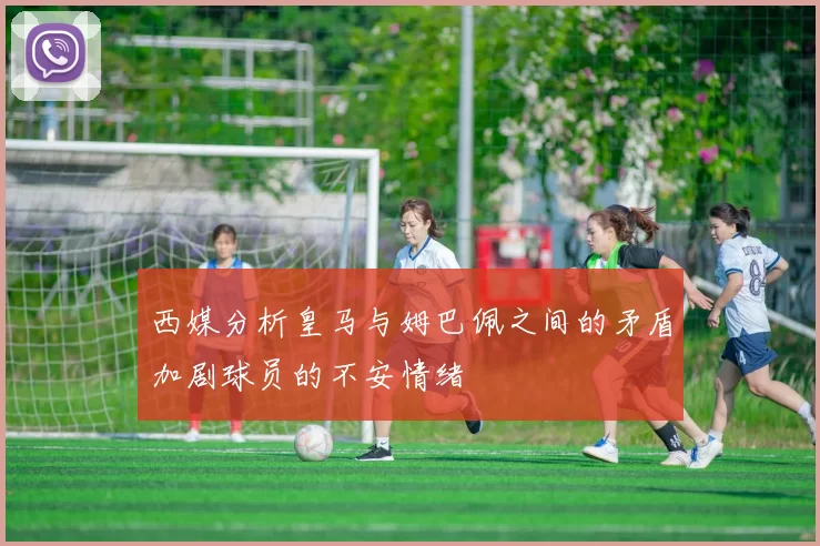 西媒分析皇马与姆巴佩之间的矛盾加剧球员的不安情绪