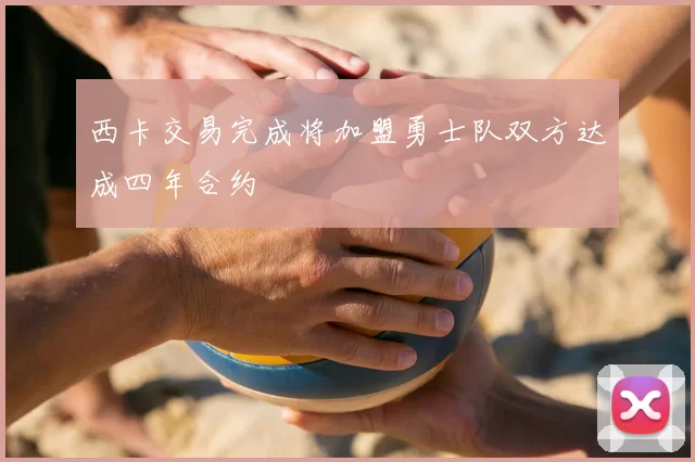 西卡交易完成将加盟勇士队双方达成四年合约