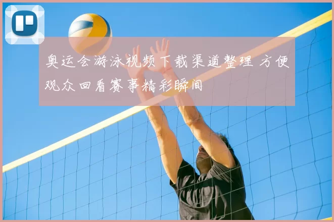 奥运会游泳视频下载渠道整理 方便观众回看赛事精彩瞬间