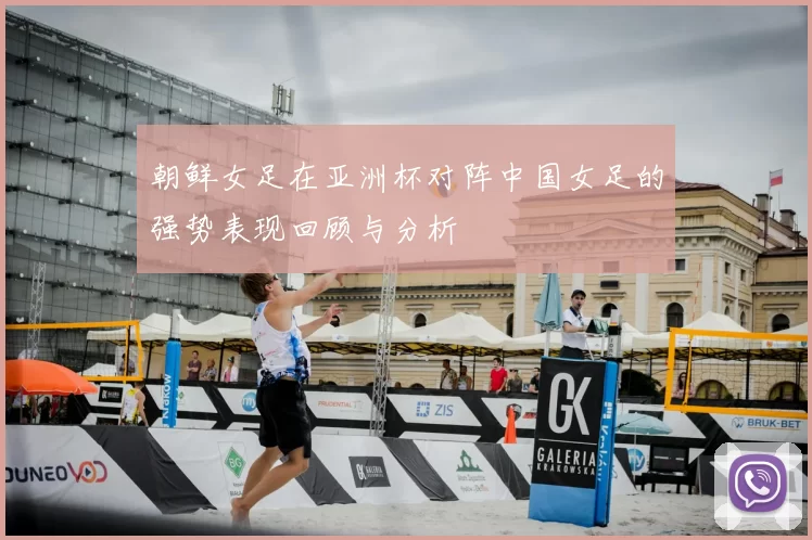 朝鲜女足在亚洲杯对阵中国女足的强势表现回顾与分析