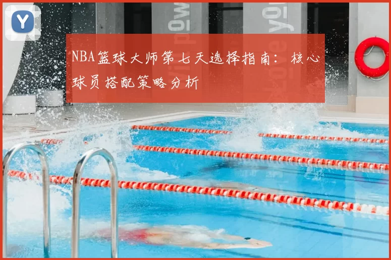 NBA篮球大师第七天选择指南:核心球员搭配策略分析