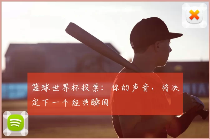 篮球世界杯投票:你的声音,将决定下一个经典瞬间