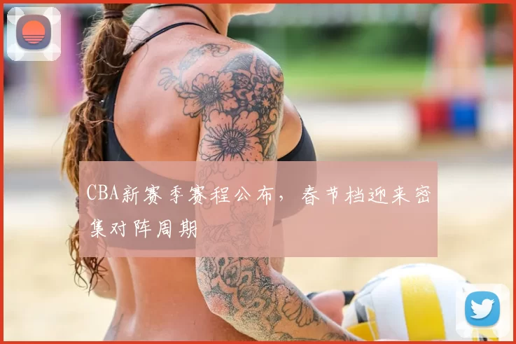 CBA新赛季赛程公布，春节档迎来密集对阵周期