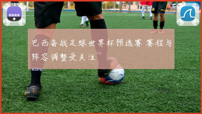 巴西备战足球世界杯预选赛 赛程与阵容调整受关注