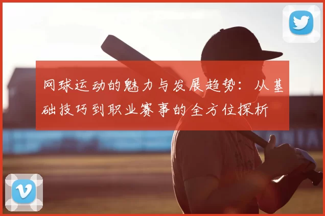 网球运动的魅力与发展趋势:从基础技巧到职业赛事的全方位探析