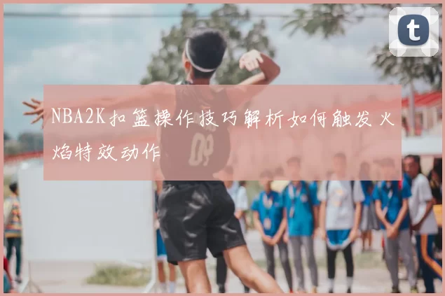 NBA2K扣篮操作技巧解析如何触发火焰特效动作
