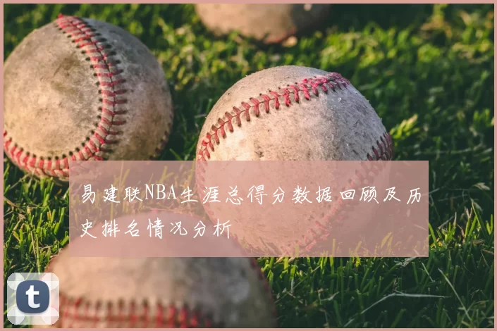 易建联NBA生涯总得分数据回顾及历史排名情况分析