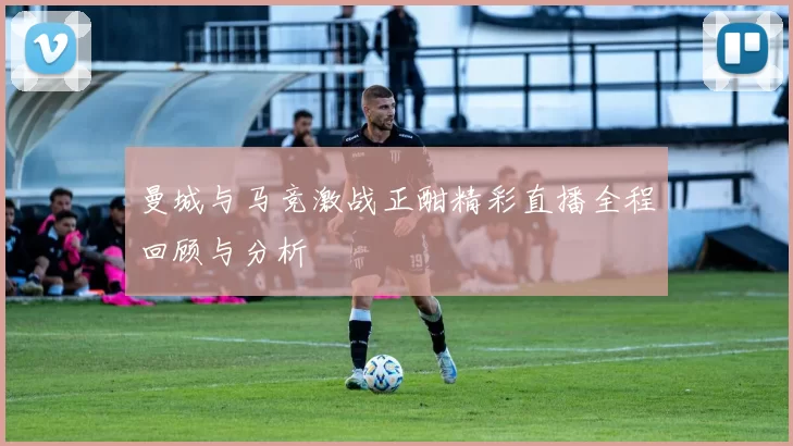 曼城与马竞激战正酣精彩直播全程回顾与分析
