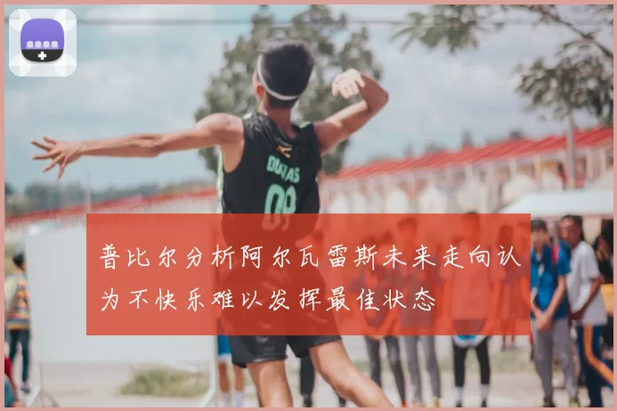 普比尔分析阿尔瓦雷斯未来走向认为不快乐难以发挥最佳状态