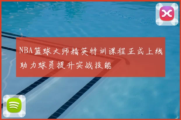 NBA篮球大师精英特训课程正式上线助力球员提升实战技能