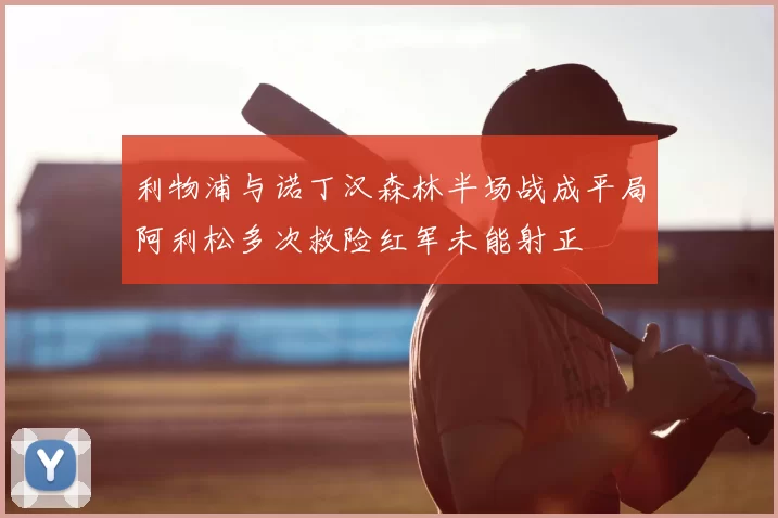 利物浦与诺丁汉森林半场战成平局阿利松多次救险红军未能射正