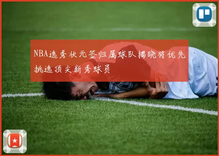 NBA选秀状元签归属球队揭晓将优先挑选顶尖新秀球员