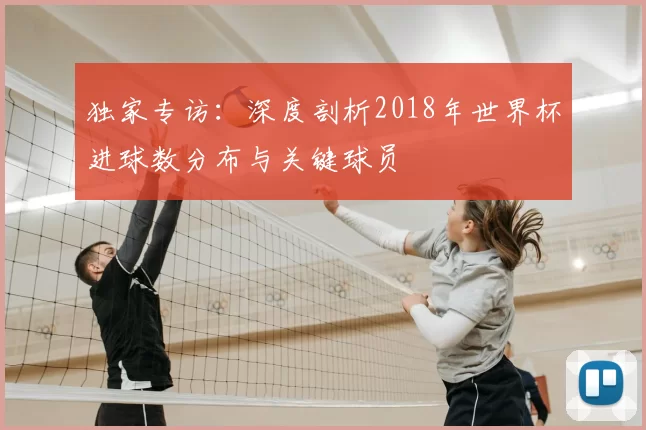 独家专访:深度剖析2018年世界杯进球数分布与关键球员