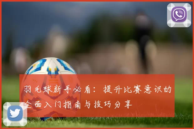 羽毛球新手必看：提升比赛意识的全面入门指南与技巧分享