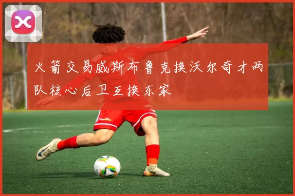 火箭交易威斯布鲁克换沃尔奇才两队核心后卫互换东家