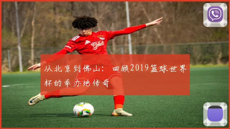 从北京到佛山:回顾2019篮球世界杯的举办地传奇