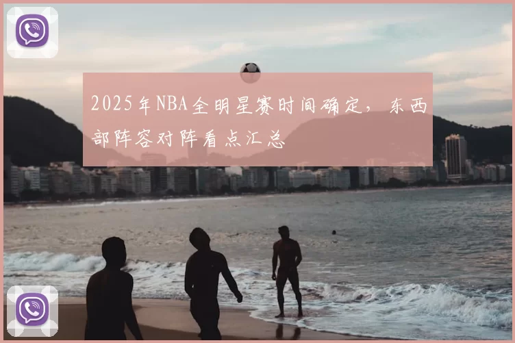 2025年NBA全明星赛时间确定,东西部阵容对阵看点汇总