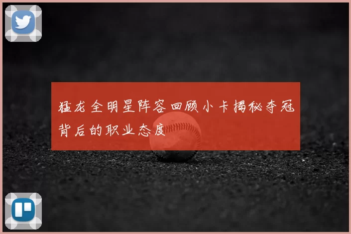 猛龙全明星阵容回顾小卡揭秘夺冠背后的职业态度