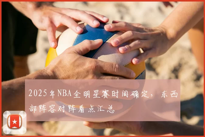 2025年NBA全明星赛时间确定，东西部阵容对阵看点汇总