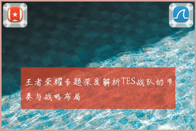 王者荣耀专题深度解析TES战队的节奏与战略布局