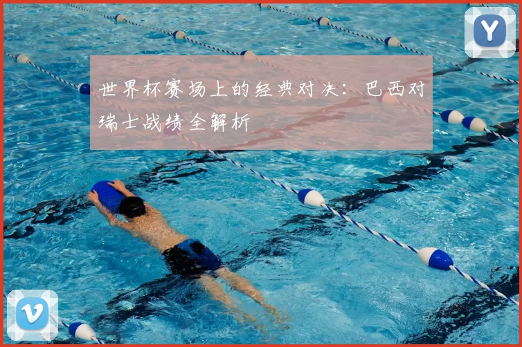 世界杯赛场上的经典对决：巴西对瑞士战绩全解析