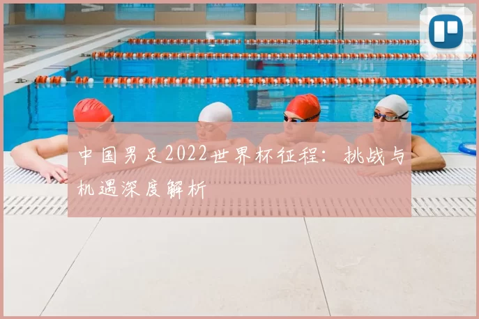 中国男足2022世界杯征程：挑战与机遇深度解析