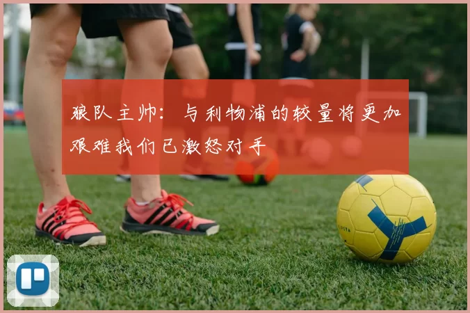 狼队主帅：与利物浦的较量将更加艰难我们已激怒对手