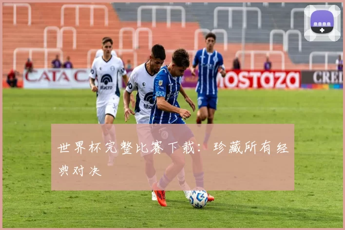 世界杯完整比赛下载:珍藏所有经典对决