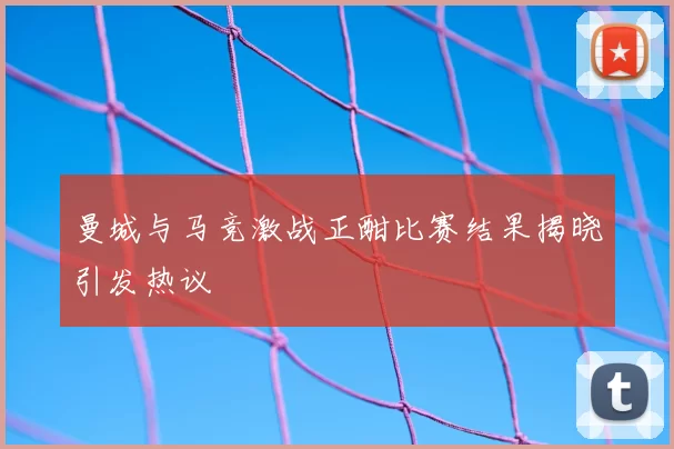 曼城与马竞激战正酣比赛结果揭晓引发热议