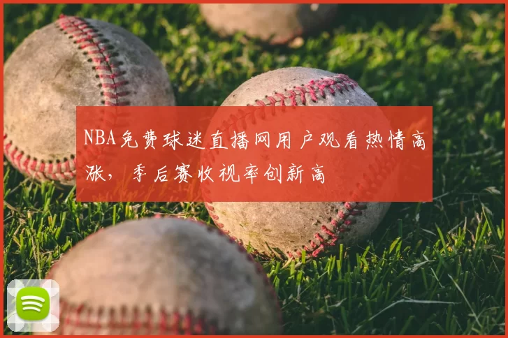 NBA免费球迷直播网用户观看热情高涨，季后赛收视率创新高