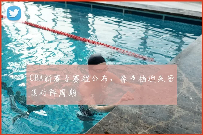 CBA新赛季赛程公布，春节档迎来密集对阵周期