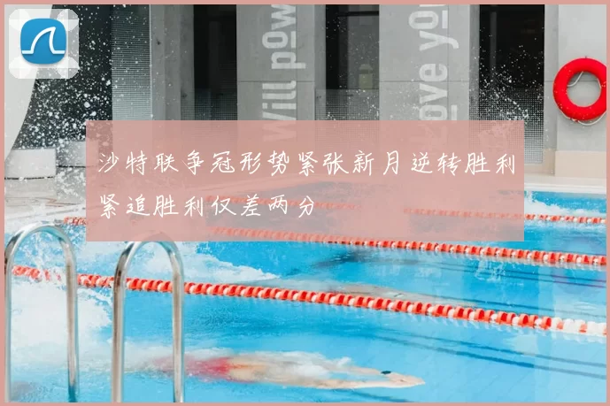 沙特联争冠形势紧张新月逆转胜利紧追胜利仅差两分