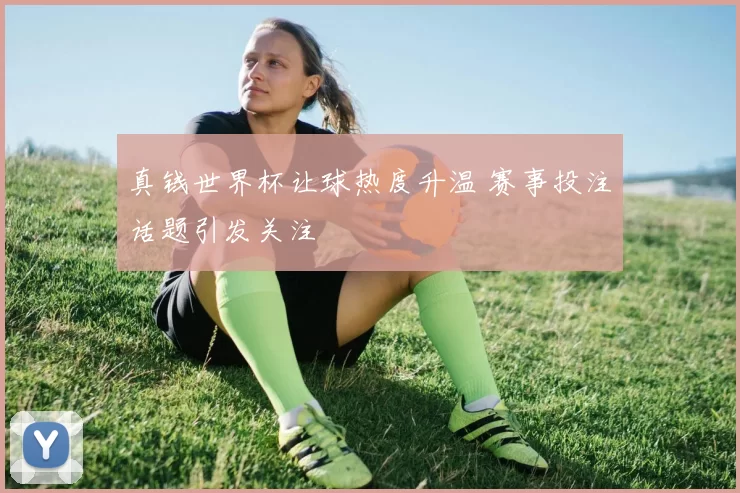 真钱世界杯让球热度升温 赛事投注话题引发关注
