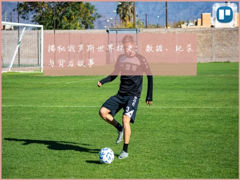 揭秘俄罗斯世界杯史：数据、纪录与背后故事