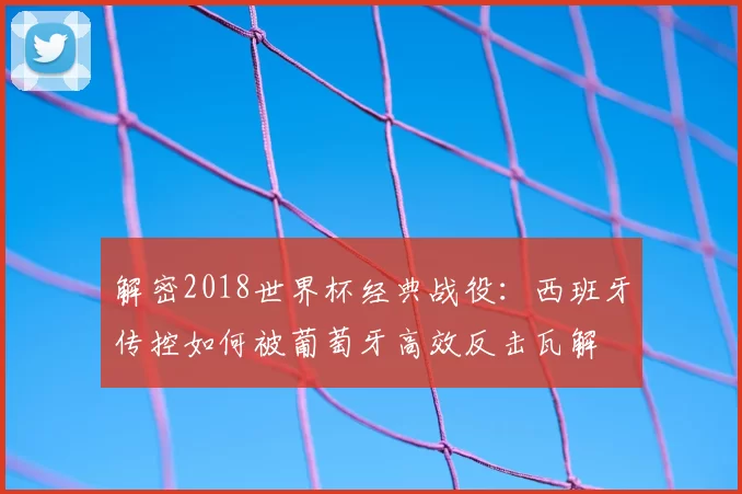 解密2018世界杯经典战役:西班牙传控如何被葡萄牙高效反击瓦解