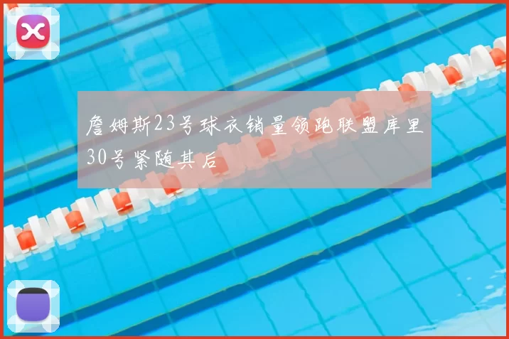 詹姆斯23号球衣销量领跑联盟库里30号紧随其后