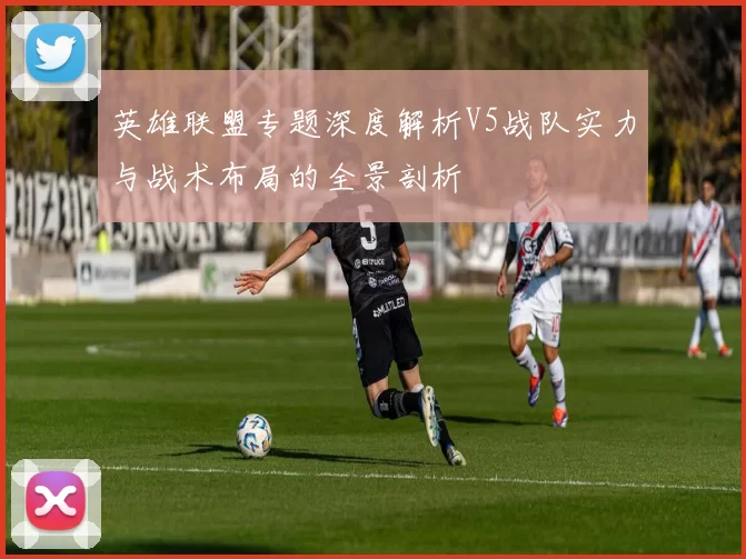 英雄联盟专题深度解析V5战队实力与战术布局的全景剖析