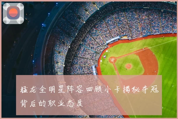 猛龙全明星阵容回顾小卡揭秘夺冠背后的职业态度