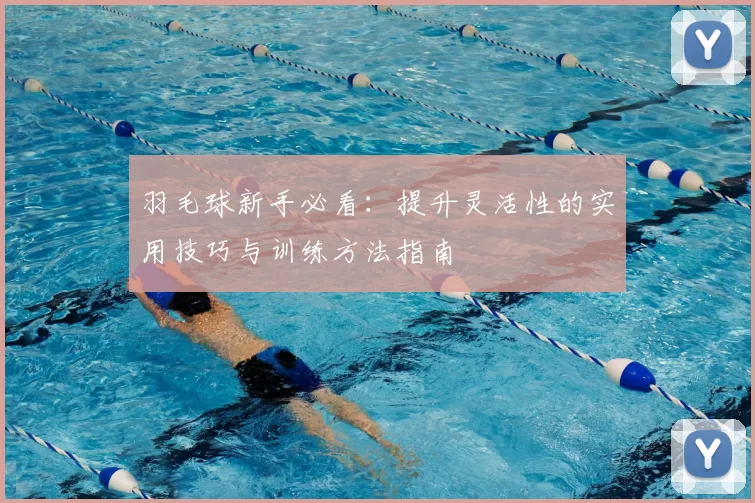 羽毛球新手必看:提升灵活性的实用技巧与训练方法指南