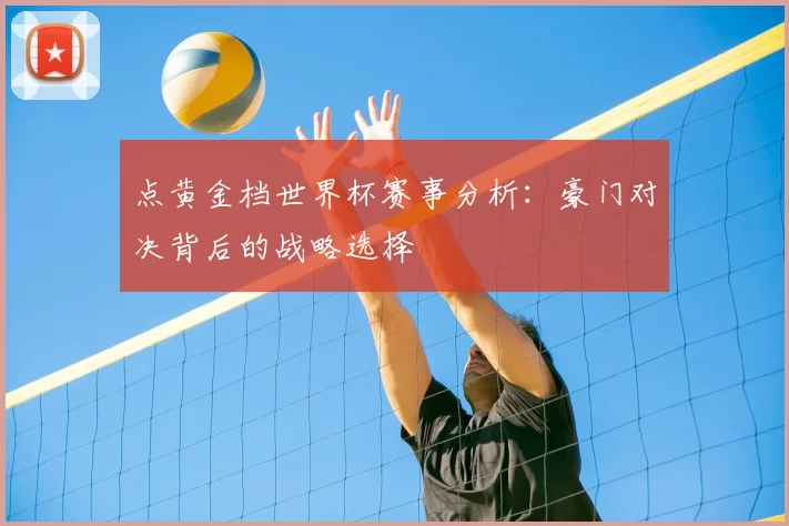 点黄金档世界杯赛事分析:豪门对决背后的战略选择
