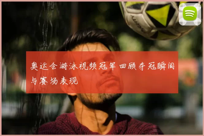 奥运会游泳视频冠军回顾夺冠瞬间与赛场表现