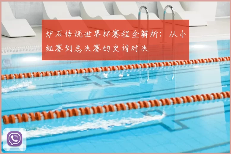 炉石传说世界杯赛程全解析:从小组赛到总决赛的史诗对决