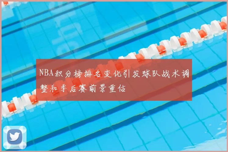 NBA积分榜排名变化引发球队战术调整和季后赛前景重估
