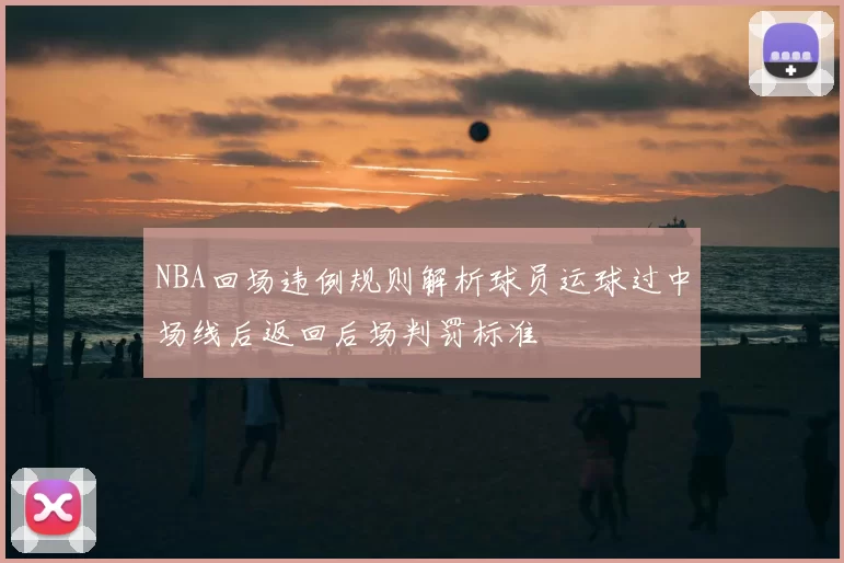 NBA回场违例规则解析球员运球过中场线后返回后场判罚标准