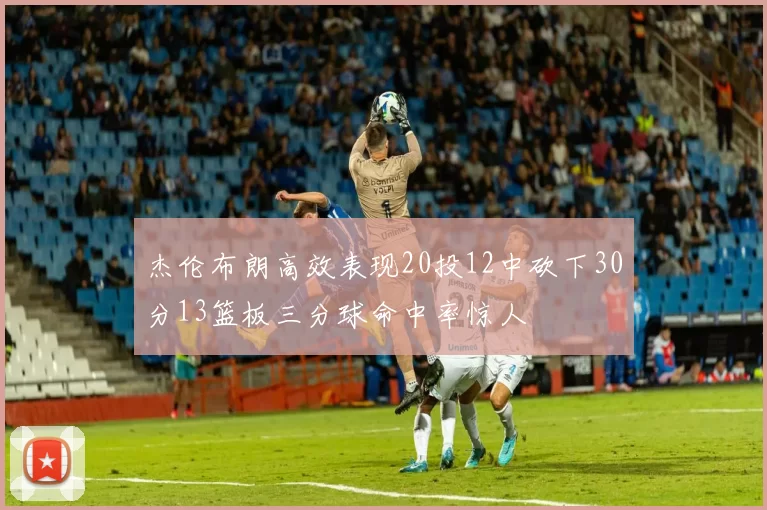 杰伦布朗高效表现20投12中砍下30分13篮板三分球命中率惊人