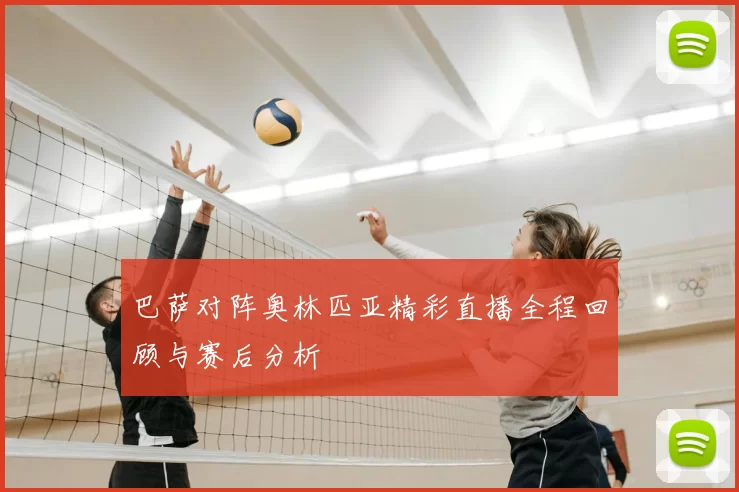 巴萨对阵奥林匹亚精彩直播全程回顾与赛后分析