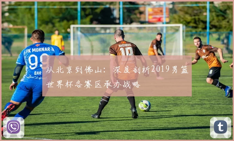 从北京到佛山：深度剖析2019男篮世界杯各赛区承办战略